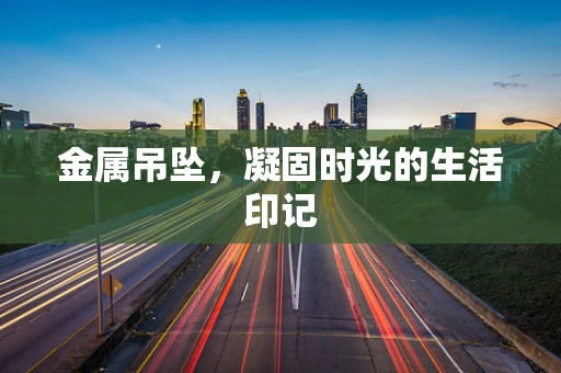 金属吊坠，凝固时光的生活印记
