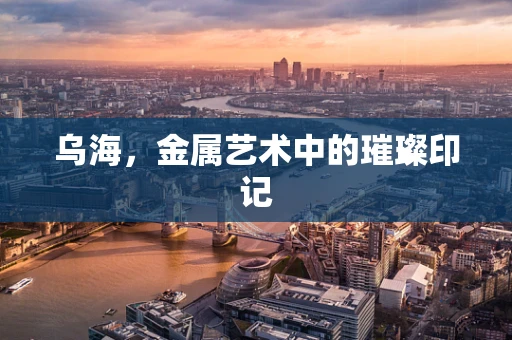 乌海，金属艺术中的璀璨印记