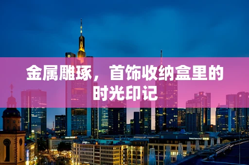 金属雕琢，首饰收纳盒里的时光印记