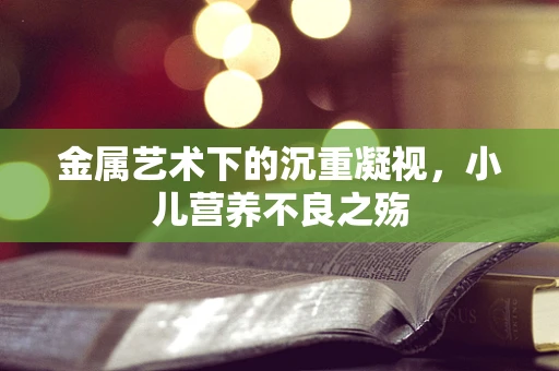 金属艺术下的沉重凝视，小儿营养不良之殇