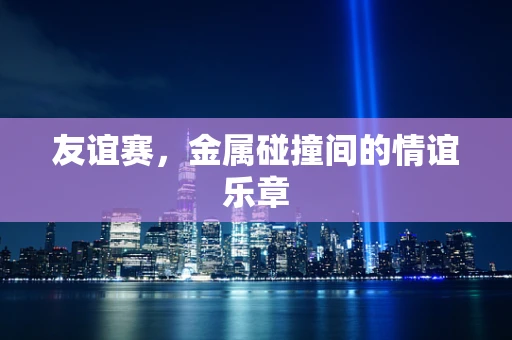 友谊赛，金属碰撞间的情谊乐章