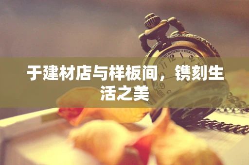 于建材店与样板间，镌刻生活之美