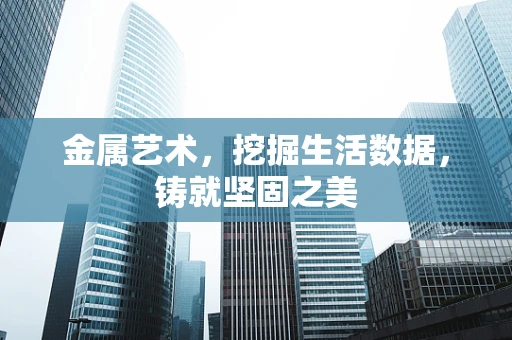 金属艺术，挖掘生活数据，铸就坚固之美
