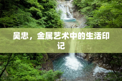 吴忠，金属艺术中的生活印记