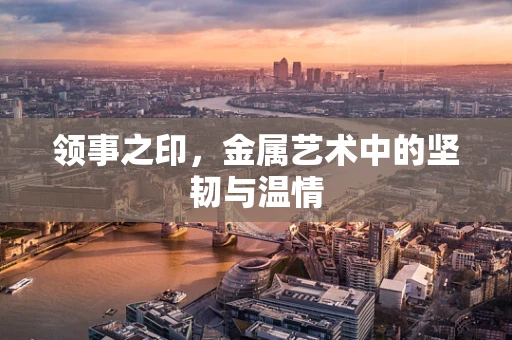 领事之印，金属艺术中的坚韧与温情