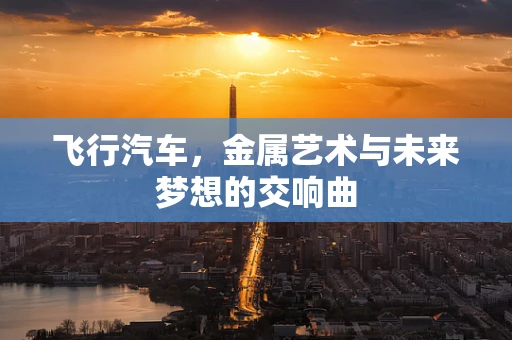 飞行汽车，金属艺术与未来梦想的交响曲