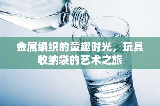 金属编织的童趣时光，玩具收纳袋的艺术之旅