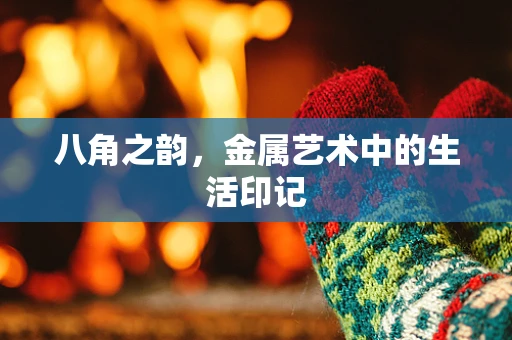 八角之韵，金属艺术中的生活印记