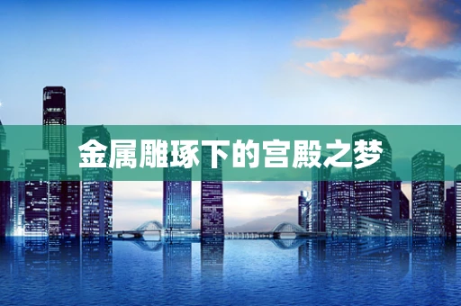 金属雕琢下的宫殿之梦