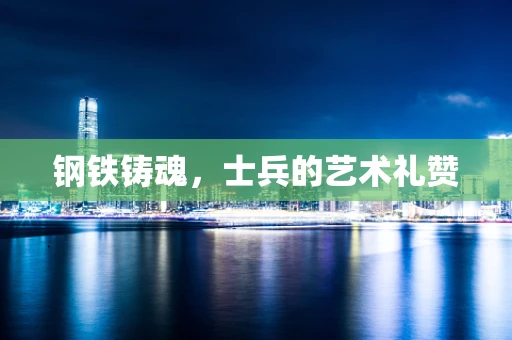 钢铁铸魂，士兵的艺术礼赞
