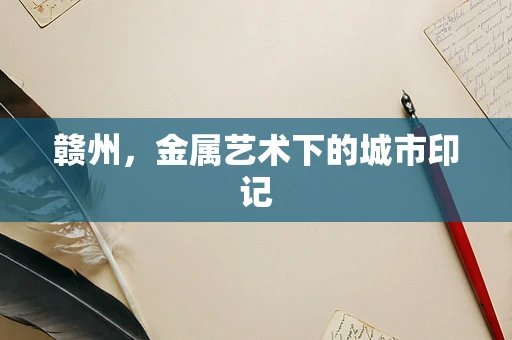 赣州，金属艺术下的城市印记