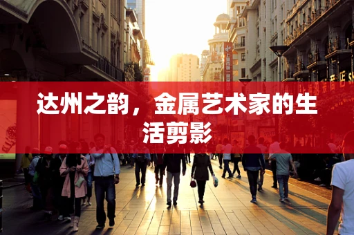 达州之韵，金属艺术家的生活剪影