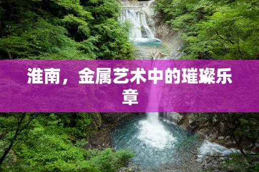淮南，金属艺术中的璀璨乐章