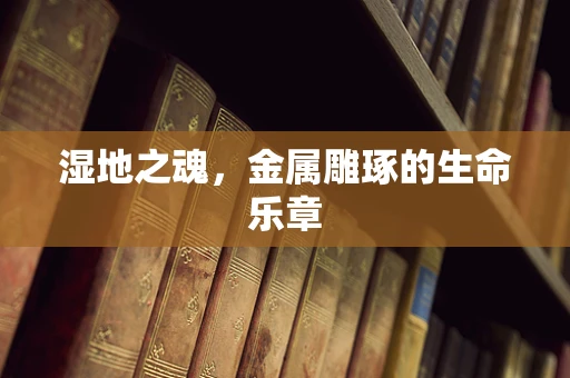 湿地之魂，金属雕琢的生命乐章