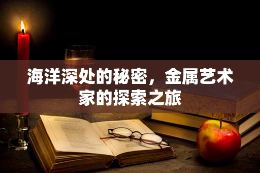 海洋深处的秘密，金属艺术家的探索之旅