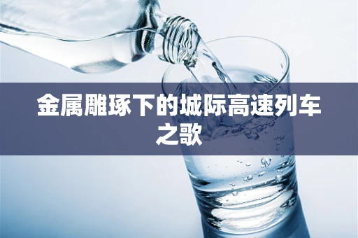 金属雕琢下的城际高速列车之歌