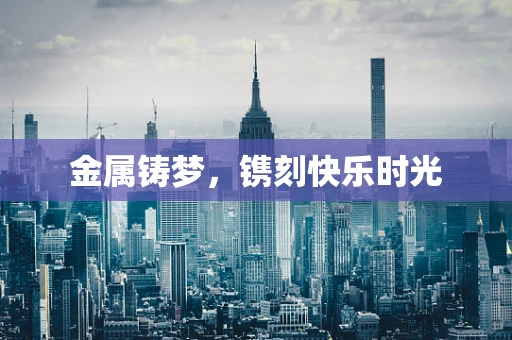 金属铸梦，镌刻快乐时光