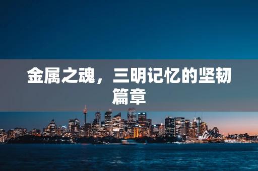 金属之魂，三明记忆的坚韧篇章