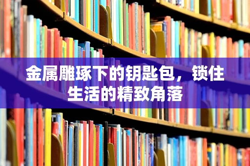 金属雕琢下的钥匙包，锁住生活的精致角落