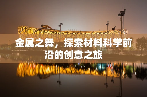 金属之舞，探索材料科学前沿的创意之旅