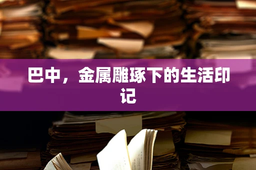 巴中，金属雕琢下的生活印记