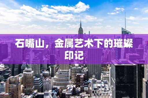 石嘴山，金属艺术下的璀璨印记