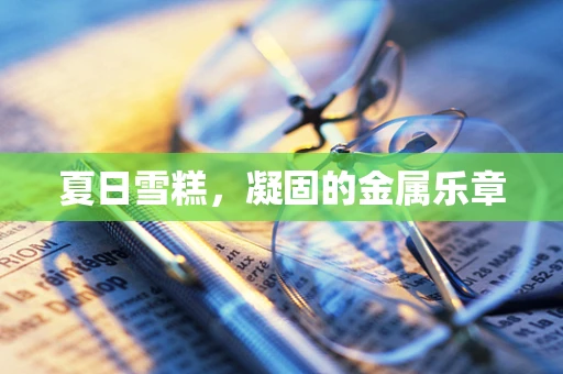 夏日雪糕，凝固的金属乐章