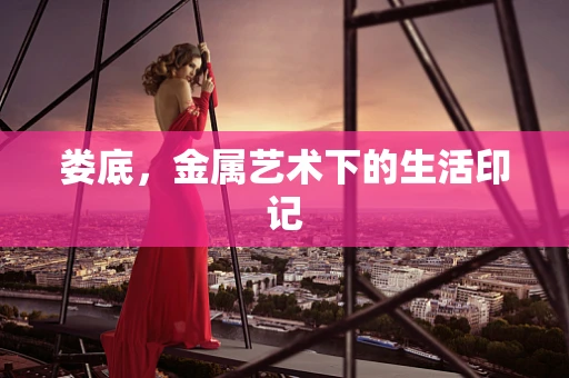 娄底，金属艺术下的生活印记