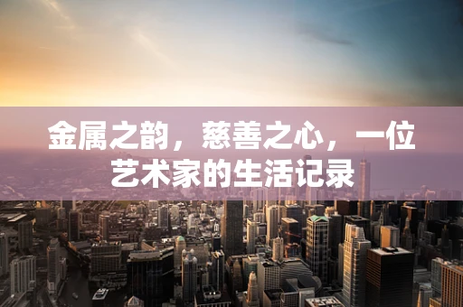 金属之韵，慈善之心，一位艺术家的生活记录