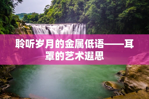 聆听岁月的金属低语——耳罩的艺术遐思