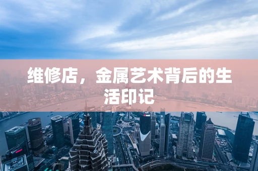 维修店，金属艺术背后的生活印记