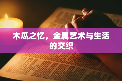 木瓜之忆，金属艺术与生活的交织