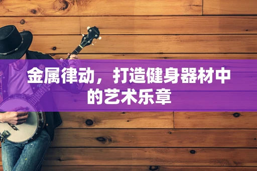 金属律动，打造健身器材中的艺术乐章