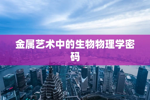 金属艺术中的生物物理学密码