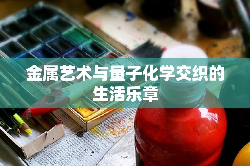金属艺术与量子化学交织的生活乐章