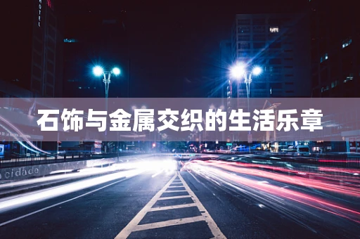 石饰与金属交织的生活乐章