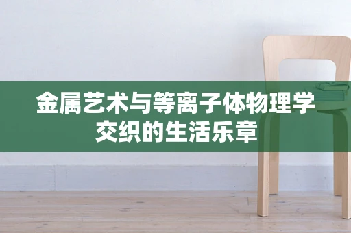 金属艺术与等离子体物理学交织的生活乐章