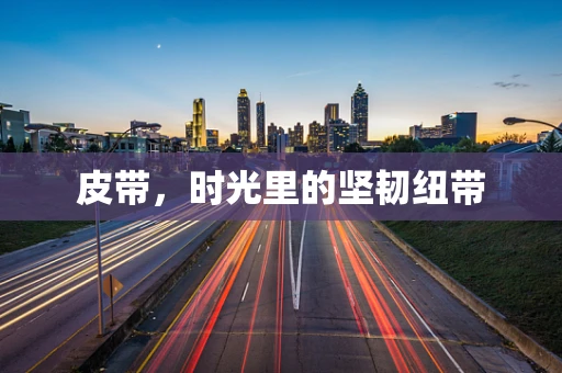 皮带，时光里的坚韧纽带