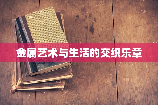 金属艺术与生活的交织乐章