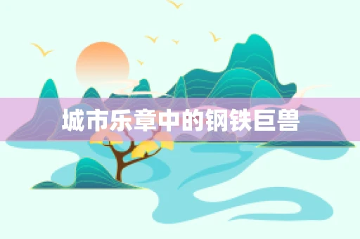 城市乐章中的钢铁巨兽