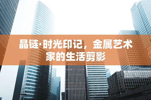 晶链·时光印记，金属艺术家的生活剪影