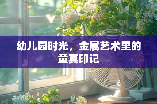 幼儿园时光，金属艺术里的童真印记