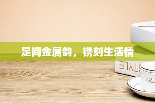 足间金属韵，镌刻生活情