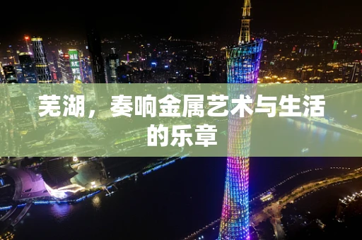 芜湖，奏响金属艺术与生活的乐章