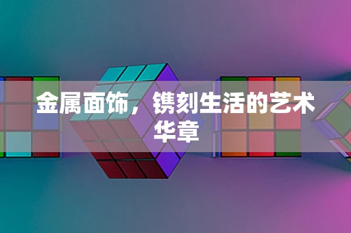 金属面饰，镌刻生活的艺术华章