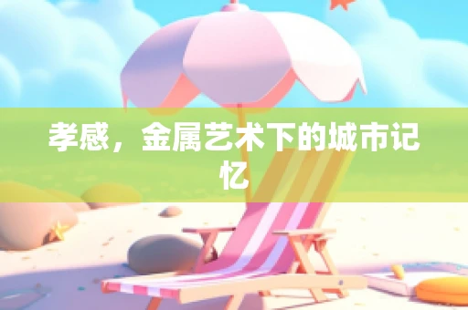 孝感，金属艺术下的城市记忆