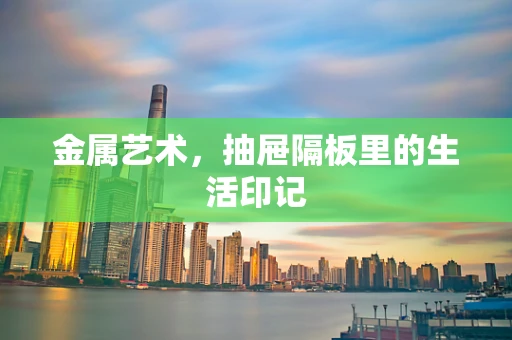 金属艺术，抽屉隔板里的生活印记