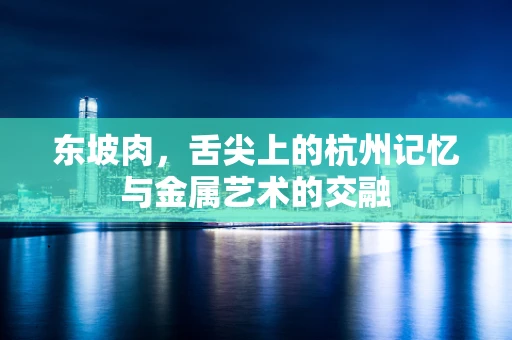 东坡肉，舌尖上的杭州记忆与金属艺术的交融
