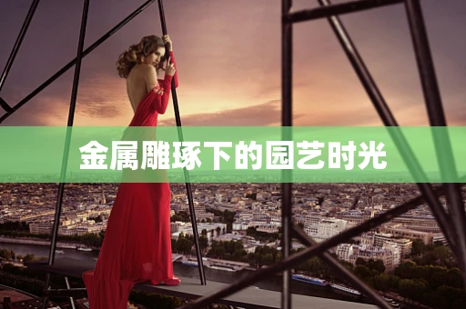 金属雕琢下的园艺时光
