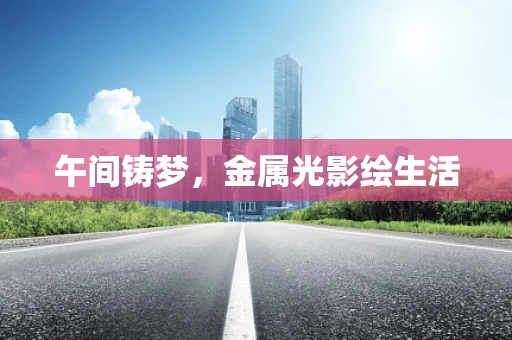 午间铸梦，金属光影绘生活